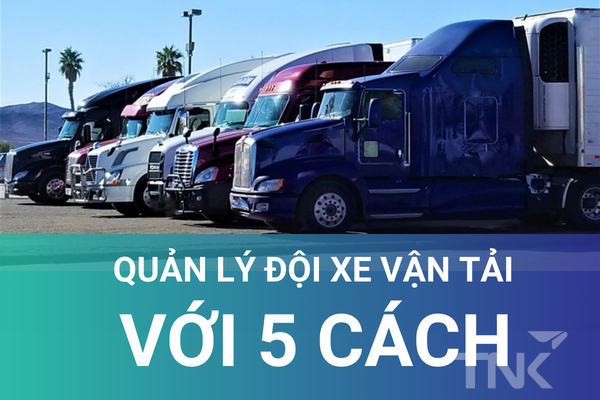 Quản Lý Đội Xe Vận Tải – Gia Tăng Hiệu Suất Với 5 Cách