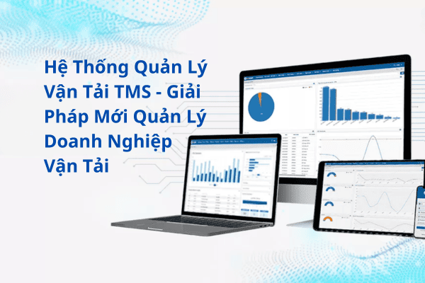 Hệ Thống Quản Lý Vận Tải TMS – Giải Pháp Mới Quản Lý Doanh Nghiệp Vận Tải