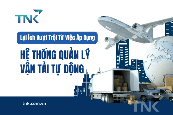 Lợi Ích Vượt Trội Từ Việc Áp Dụng Hệ Thống Quản Lý Vận Tải Tự Động